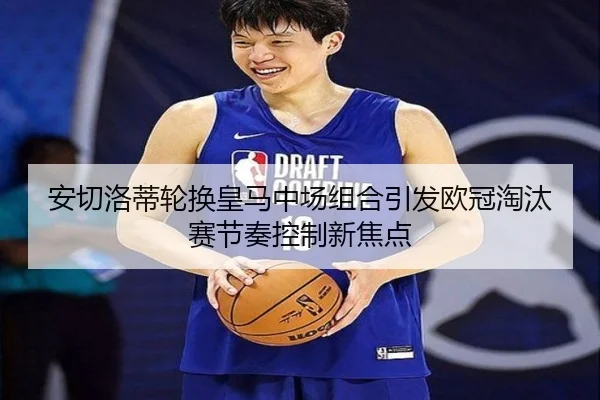 安切洛蒂轮换皇马中场组合引发欧冠淘汰赛节奏控制新焦点