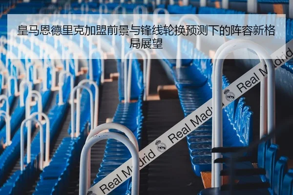 皇马恩德里克加盟前景与锋线轮换预测下的阵容新格局展望
