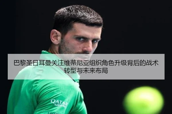 巴黎圣日耳曼关注维蒂尼亚组织角色升级背后的战术转型与未来布局