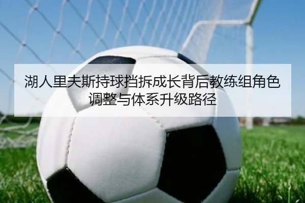 湖人里夫斯持球挡拆成长背后教练组角色调整与体系升级路径