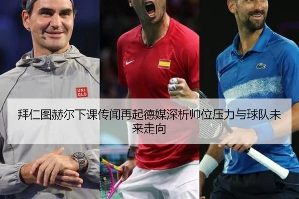 拜仁图赫尔下课传闻再起德媒深析帅位压力与球队未来走向