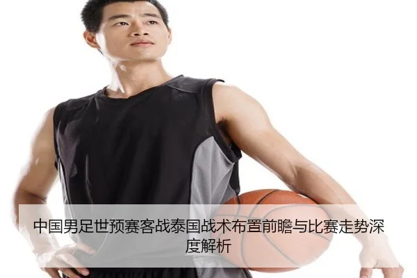 中国男足世预赛客战泰国战术布置前瞻与比赛走势深度解析