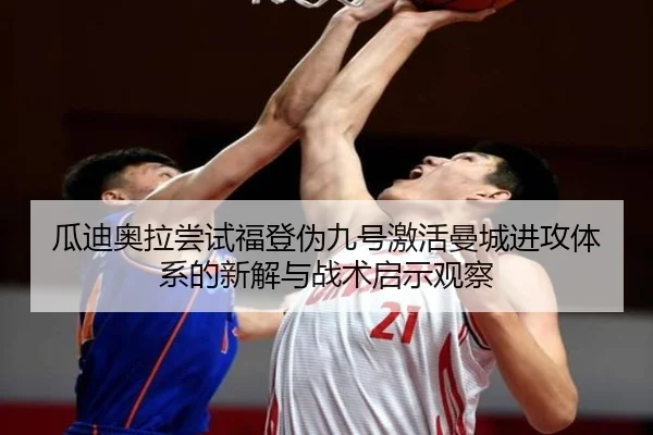 瓜迪奥拉尝试福登伪九号激活曼城进攻体系的新解与战术启示观察