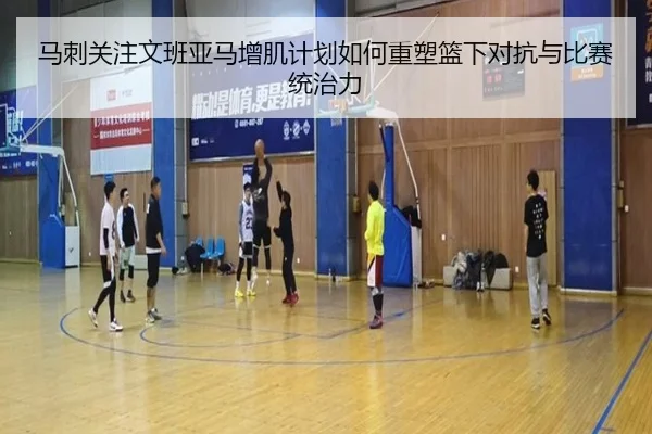 马刺关注文班亚马增肌计划如何重塑篮下对抗与比赛统治力