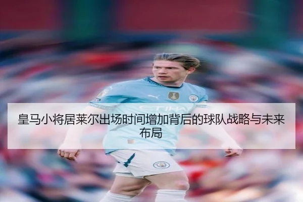 皇马小将居莱尔出场时间增加背后的球队战略与未来布局