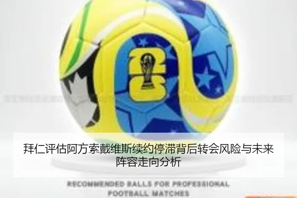 拜仁评估阿方索戴维斯续约停滞背后转会风险与未来阵容走向分析